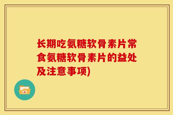 长期吃氨糖软骨素片常食氨糖软骨素片的益处及注意事项)