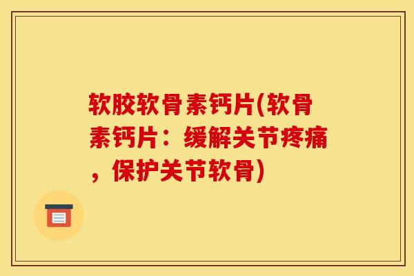 软胶软骨素钙片(软骨素钙片：缓解关节疼痛，保护关节软骨)
