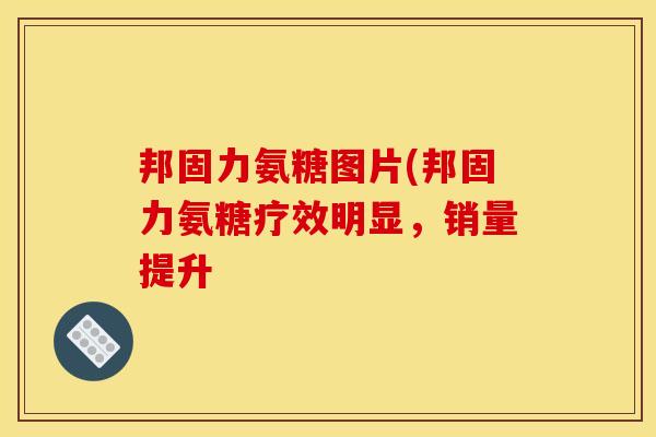 邦固力氨糖图片(邦固力氨糖疗效明显，销量提升