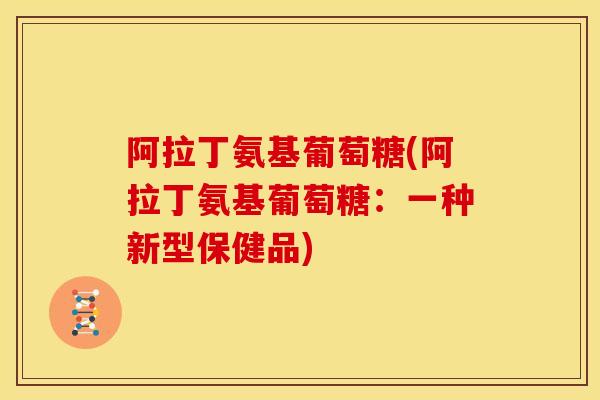 阿拉丁氨基葡萄糖(阿拉丁氨基葡萄糖：一种新型保健品)