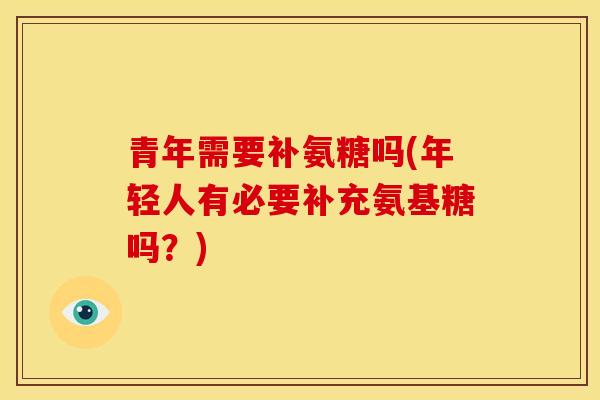 青年需要补氨糖吗(年轻人有必要补充氨基糖吗？)
