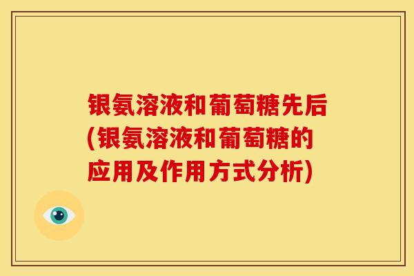 银氨溶液和葡萄糖先后(银氨溶液和葡萄糖的应用及作用方式分析)