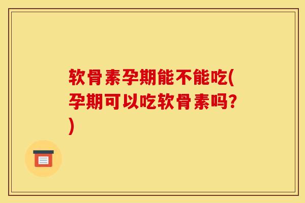 软骨素孕期能不能吃(孕期可以吃软骨素吗？)