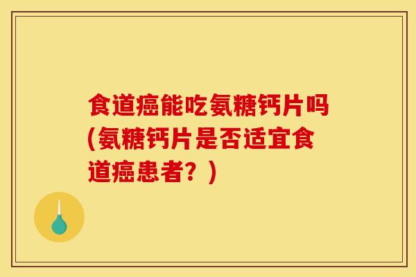 食道癌能吃氨糖钙片吗(氨糖钙片是否适宜食道癌患者？)
