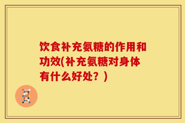 饮食补充氨糖的作用和功效(补充氨糖对身体有什么好处？)