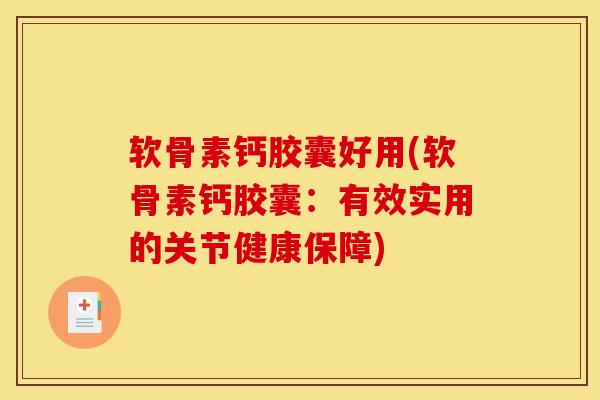 软骨素钙胶囊好用(软骨素钙胶囊：有效实用的关节健康保障)