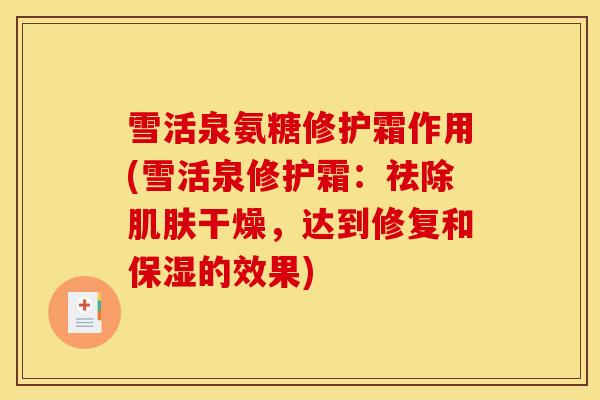 雪活泉氨糖修护霜作用(雪活泉修护霜：祛除肌肤干燥，达到修复和保湿的效果)