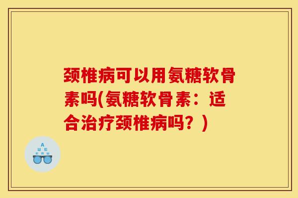 颈椎病可以用氨糖软骨素吗(氨糖软骨素：适合治疗颈椎病吗？)
