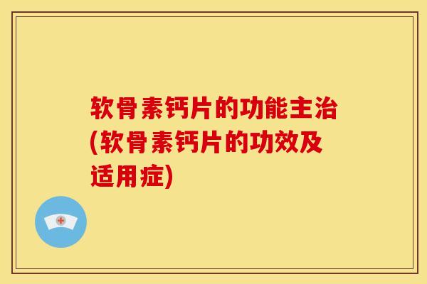软骨素钙片的功能主治(软骨素钙片的功效及适用症)