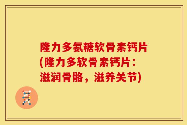 隆力多氨糖软骨素钙片(隆力多软骨素钙片：滋润骨骼，滋养关节)
