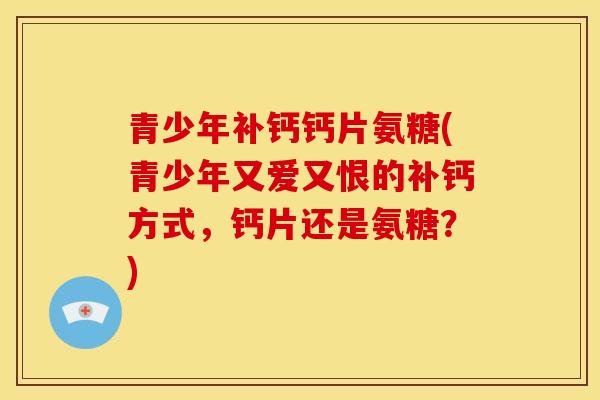青少年补钙钙片氨糖(青少年又爱又恨的补钙方式，钙片还是氨糖？)