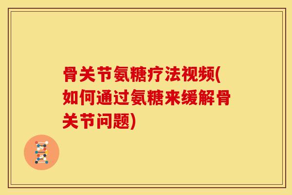 骨关节氨糖疗法视频(如何通过氨糖来缓解骨关节问题)-第1张图片-关节骑士 骨关节氨糖疗法视频(如何通过氨糖来缓解骨关节问题)-第1张图片-关节骑士