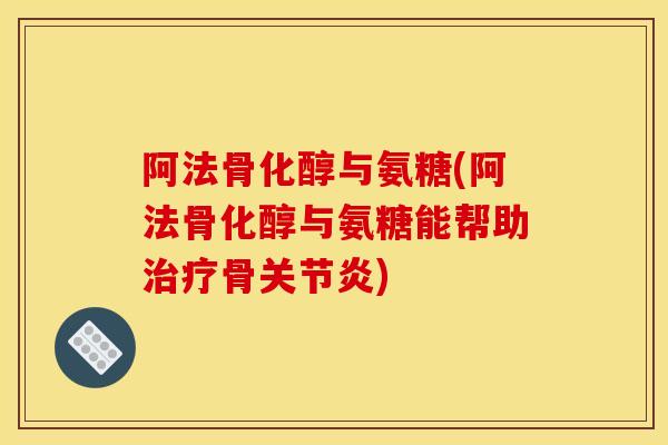 阿法骨化醇与氨糖(阿法骨化醇与氨糖能帮助治疗骨关节炎)