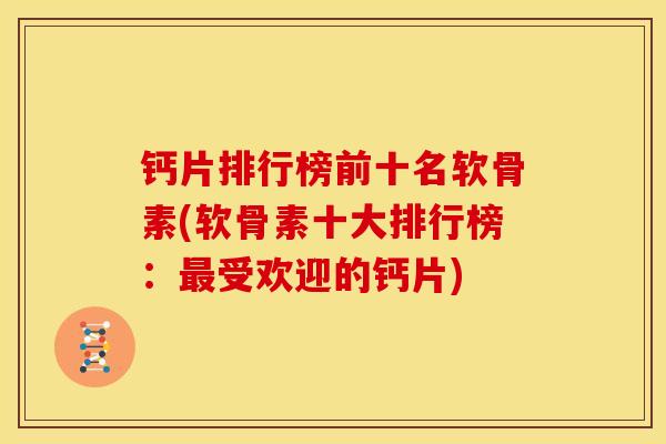 钙片排行榜前十名软骨素(软骨素十大排行榜：最受欢迎的钙片)