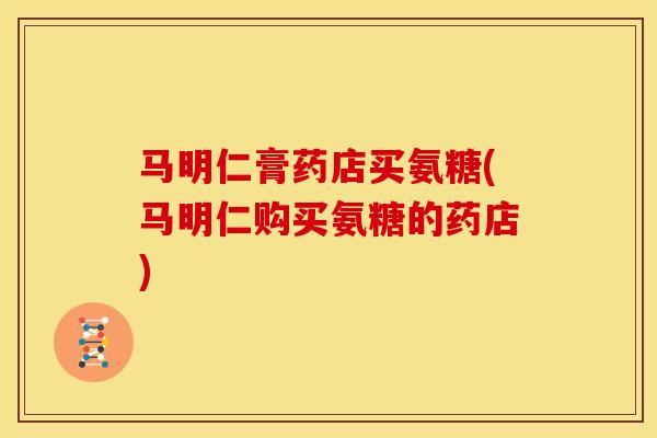 马明仁膏药店买氨糖(马明仁购买氨糖的药店)