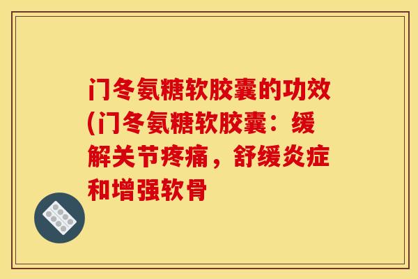 门冬氨糖软胶囊的功效(门冬氨糖软胶囊：缓解关节疼痛，舒缓炎症和增强软骨