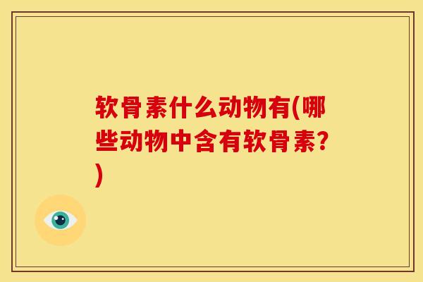 软骨素什么动物有(哪些动物中含有软骨素？)