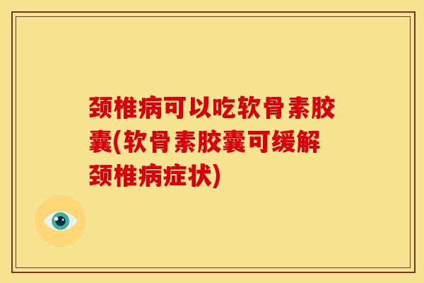 颈椎病可以吃软骨素胶囊(软骨素胶囊可缓解颈椎病症状)