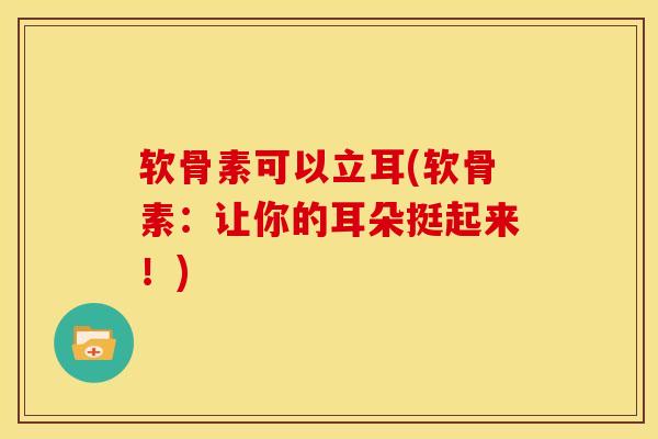 软骨素可以立耳(软骨素：让你的耳朵挺起来！)