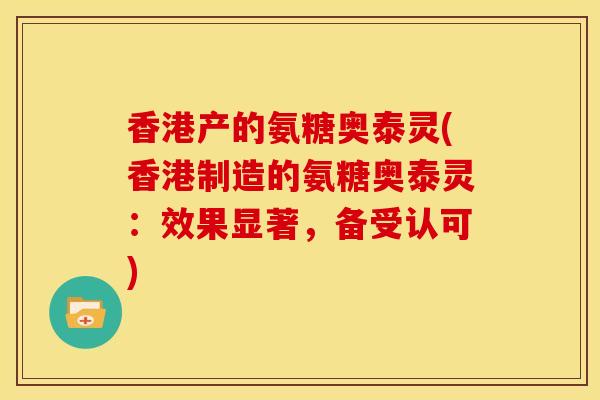 香港产的氨糖奥泰灵(香港制造的氨糖奥泰灵：效果显著，备受认可)