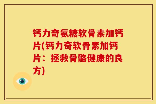 钙力奇氨糖软骨素加钙片(钙力奇软骨素加钙片：拯救骨骼健康的良方)