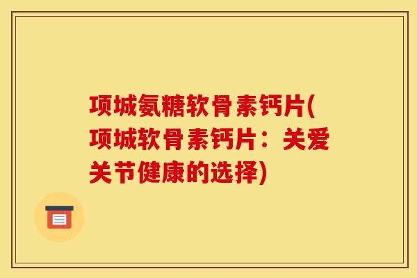 项城氨糖软骨素钙片(项城软骨素钙片：关爱关节健康的选择)