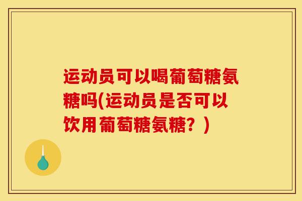 运动员可以喝葡萄糖氨糖吗(运动员是否可以饮用葡萄糖氨糖？)