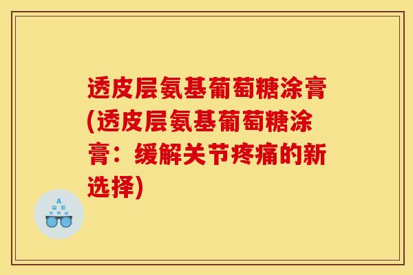 透皮层氨基葡萄糖涂膏(透皮层氨基葡萄糖涂膏：缓解关节疼痛的新选择)