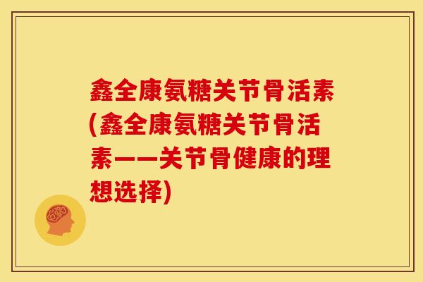 鑫全康氨糖关节骨活素(鑫全康氨糖关节骨活素——关节骨健康的理想选择)