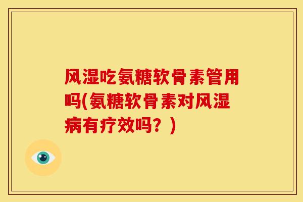 风湿吃氨糖软骨素管用吗(氨糖软骨素对风湿病有疗效吗？)