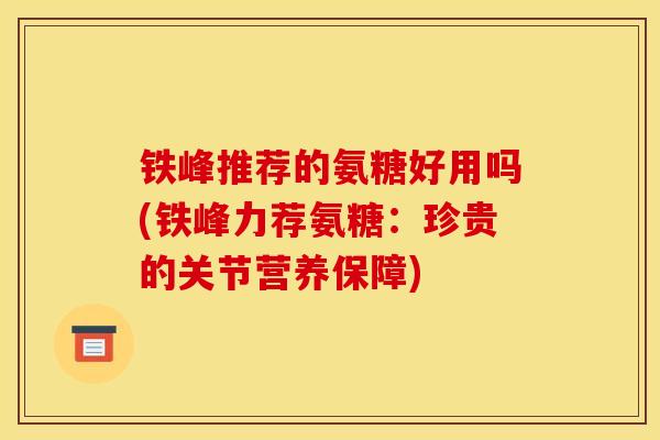 铁峰推荐的氨糖好用吗(铁峰力荐氨糖：珍贵的关节营养保障)