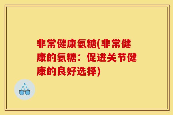 非常健康氨糖(非常健康的氨糖：促进关节健康的良好选择)
