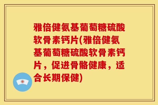 雅倍健氨基葡萄糖硫酸软骨素钙片(雅倍健氨基葡萄糖硫酸软骨素钙片，促进骨骼健康，适合长期保健)