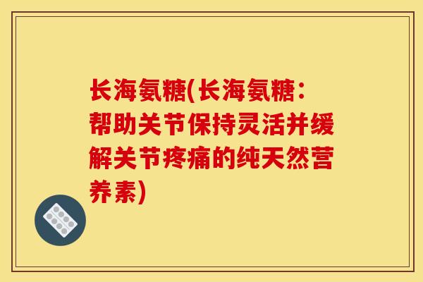 长海氨糖(长海氨糖：帮助关节保持灵活并缓解关节疼痛的纯天然营养素)