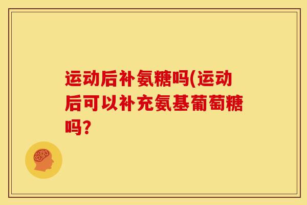 运动后补氨糖吗(运动后可以补充氨基葡萄糖吗？
