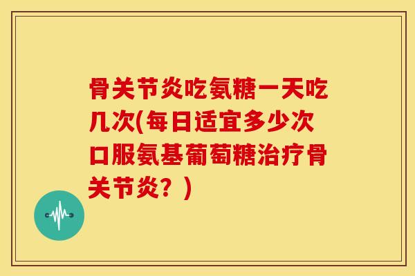 骨关节炎吃氨糖一天吃几次(每日适宜多少次口服氨基葡萄糖治疗骨关节炎?)-第1张图片-关节骑士 骨关节炎吃氨糖一天吃几次(每日适宜多少次口服氨基葡萄糖治疗骨关节炎?)-第1张图片-关节骑士