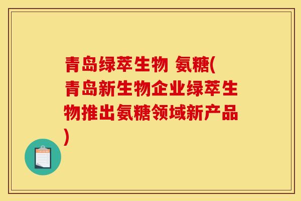 青岛绿萃生物 氨糖(青岛新生物企业绿萃生物推出氨糖领域新产品)