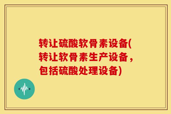 转让硫酸软骨素设备(转让软骨素生产设备，包括硫酸处理设备)
