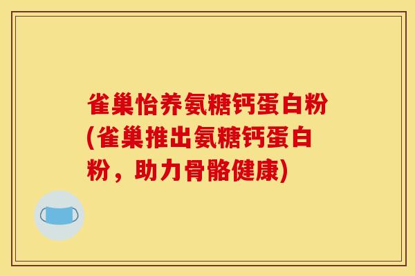 雀巢怡养氨糖钙蛋白粉(雀巢推出氨糖钙蛋白粉，助力骨骼健康)