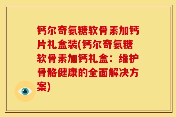 钙尔奇氨糖软骨素加钙片礼盒装(钙尔奇氨糖软骨素加钙礼盒：维护骨骼健康的全面解决方案)
