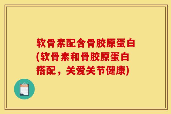 软骨素配合骨胶原蛋白(软骨素和骨胶原蛋白搭配，关爱关节健康)
