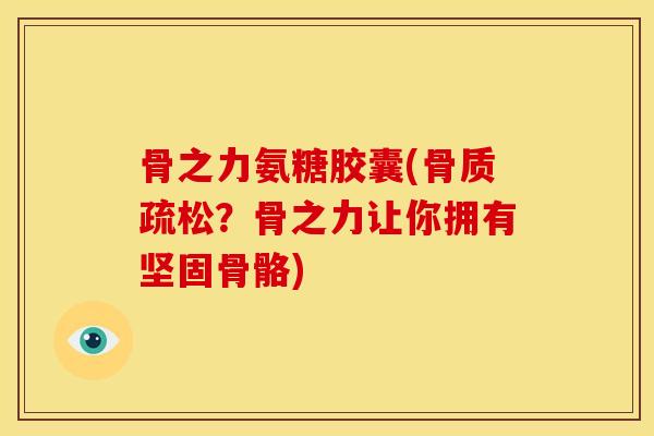 骨之力氨糖胶囊(骨质疏松？骨之力让你拥有坚固骨骼)