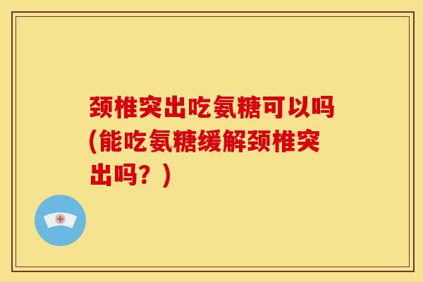颈椎突出吃氨糖可以吗(能吃氨糖缓解颈椎突出吗？)