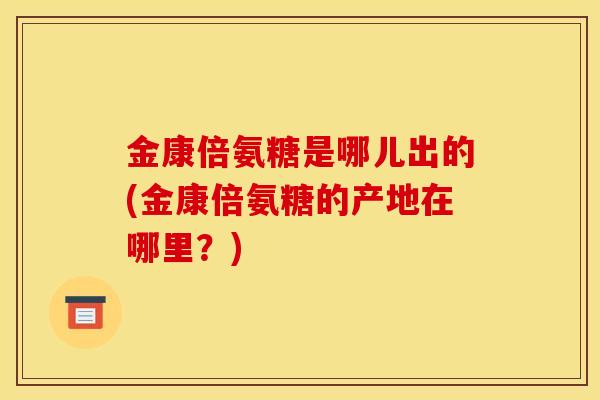 金康倍氨糖是哪儿出的(金康倍氨糖的产地在哪里？)