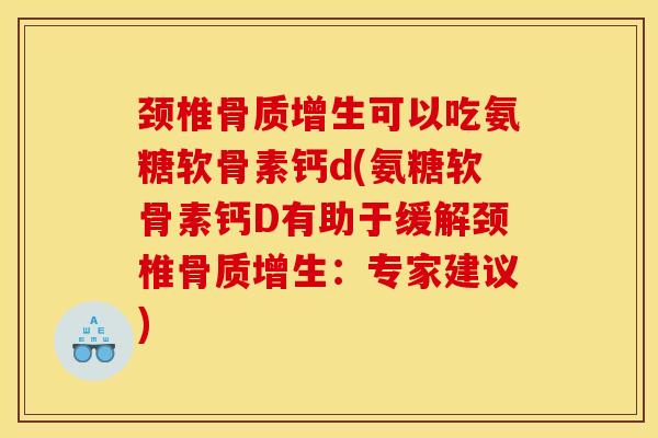颈椎骨质增生可以吃氨糖软骨素钙d(氨糖软骨素钙D有助于缓解颈椎骨质增生：专家建议)