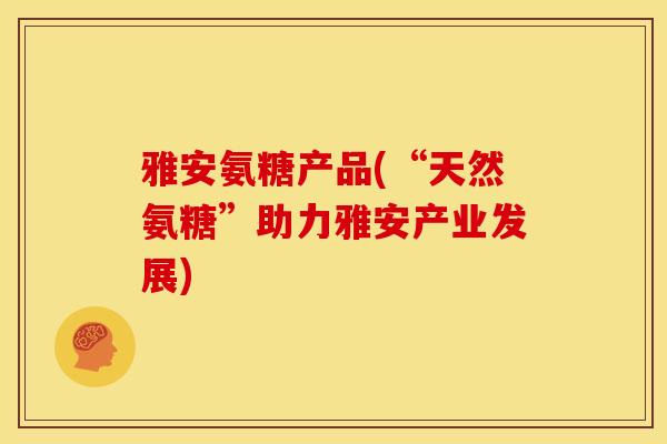 雅安氨糖产品(“天然氨糖”助力雅安产业发展)
