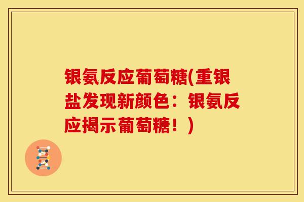 银氨反应葡萄糖(重银盐发现新颜色：银氨反应揭示葡萄糖！)