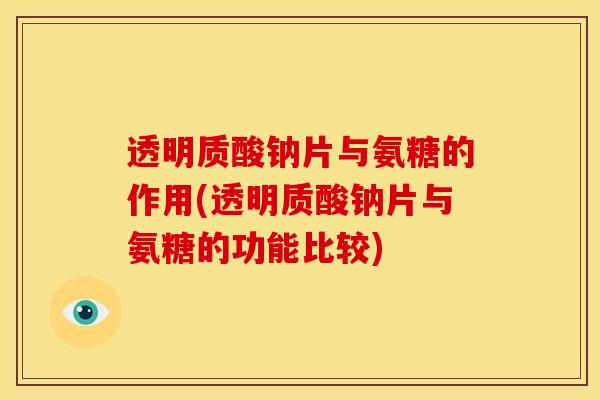 透明质酸钠片与氨糖的作用(透明质酸钠片与氨糖的功能比较)