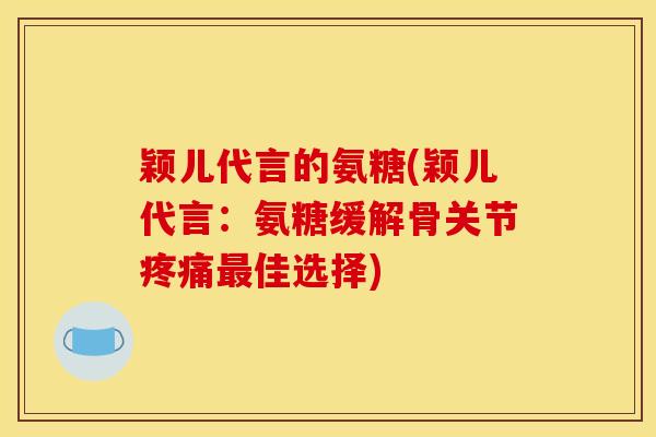 颖儿代言的氨糖(颖儿代言：氨糖缓解骨关节疼痛最佳选择)
