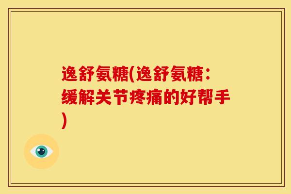 逸舒氨糖(逸舒氨糖：缓解关节疼痛的好帮手)